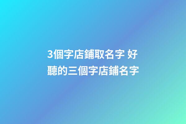 3個字店鋪取名字 好聽的三個字店鋪名字-第1張-店鋪起名-玄機派